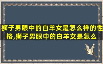 狮子男眼中的白羊女是怎么样的性格,狮子男眼中的白羊女是怎么 🐬 样的性格呢